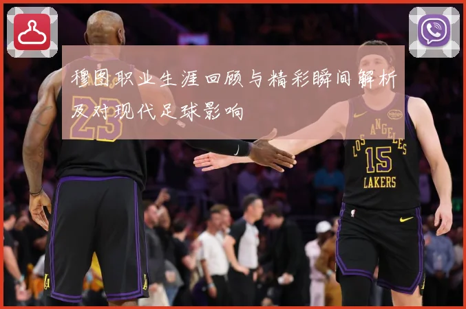 穆图职业生涯回顾与精彩瞬间解析及对现代足球影响