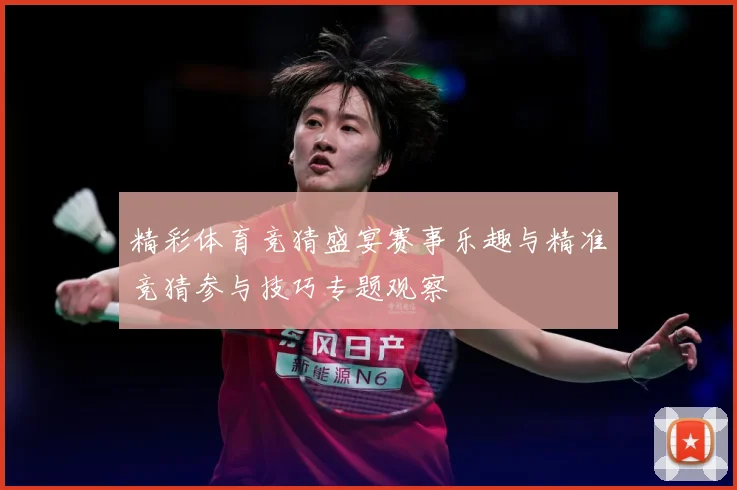 精彩体育竞猜盛宴赛事乐趣与精准竞猜参与技巧专题观察
