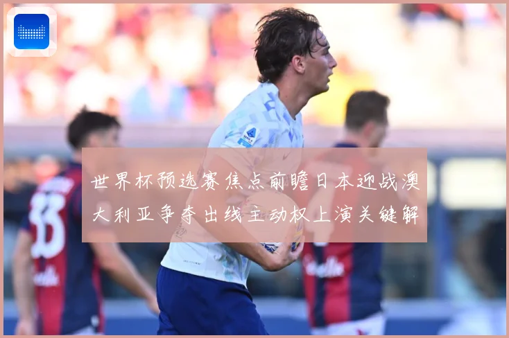 世界杯预选赛焦点前瞻日本迎战澳大利亚争夺出线主动权上演关键解析