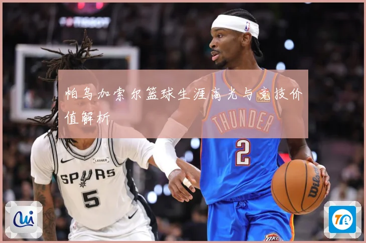 帕乌加索尔篮球生涯高光与竞技价值解析