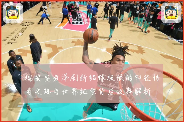 瑞安克劳泽刷新铅球极限的田径传奇之路与世界纪录背后故事解析