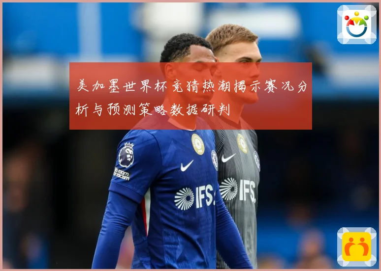 美加墨世界杯竞猜热潮揭示赛况分析与预测策略数据研判