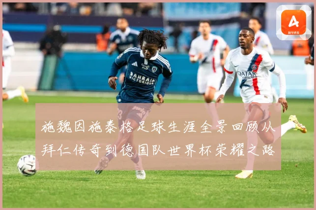 施魏因施泰格足球生涯全景回顾从拜仁传奇到德国队世界杯荣耀之路