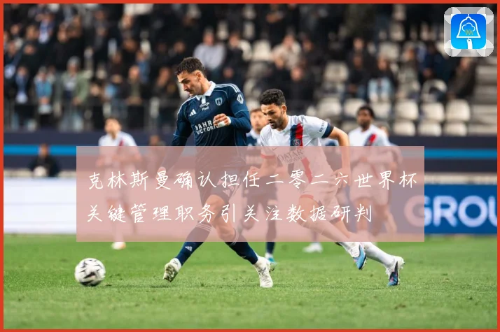 克林斯曼确认担任二零二六世界杯关键管理职务引关注数据研判