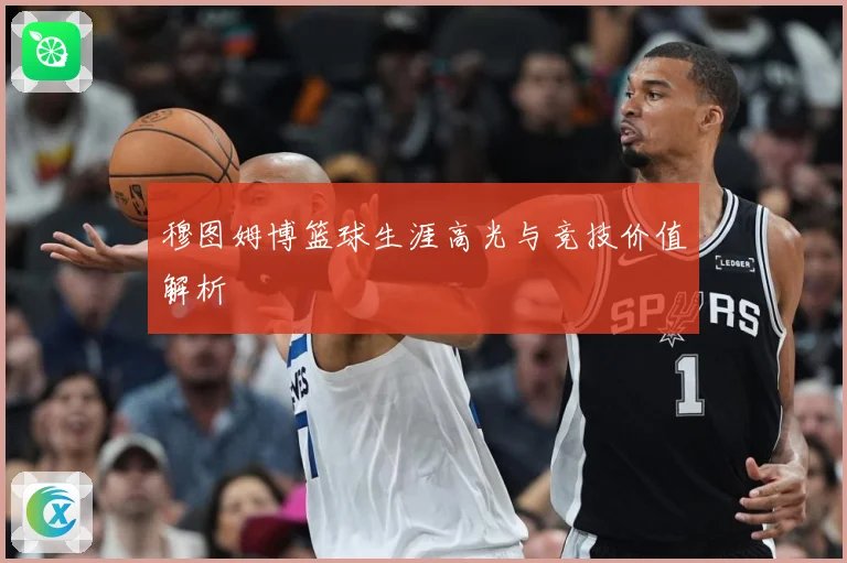 穆图姆博篮球生涯高光与竞技价值解析