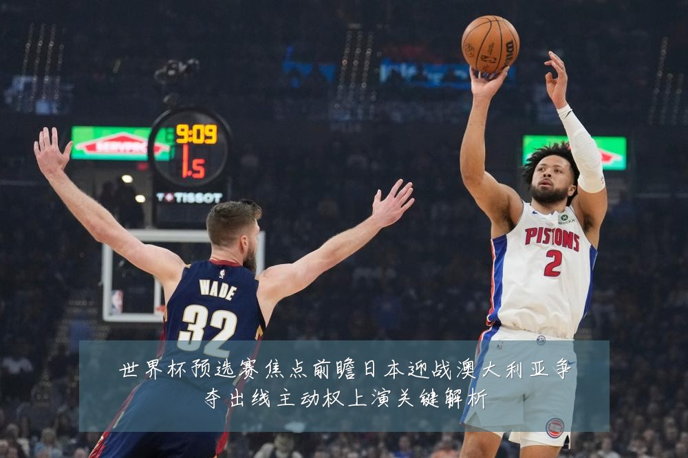 世界杯预选赛焦点前瞻日本迎战澳大利亚争夺出线主动权上演关键解析