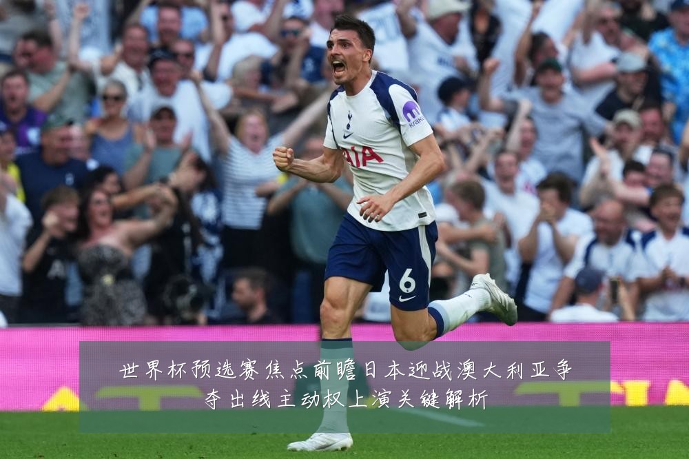 世界杯预选赛焦点前瞻日本迎战澳大利亚争夺出线主动权上演关键解析