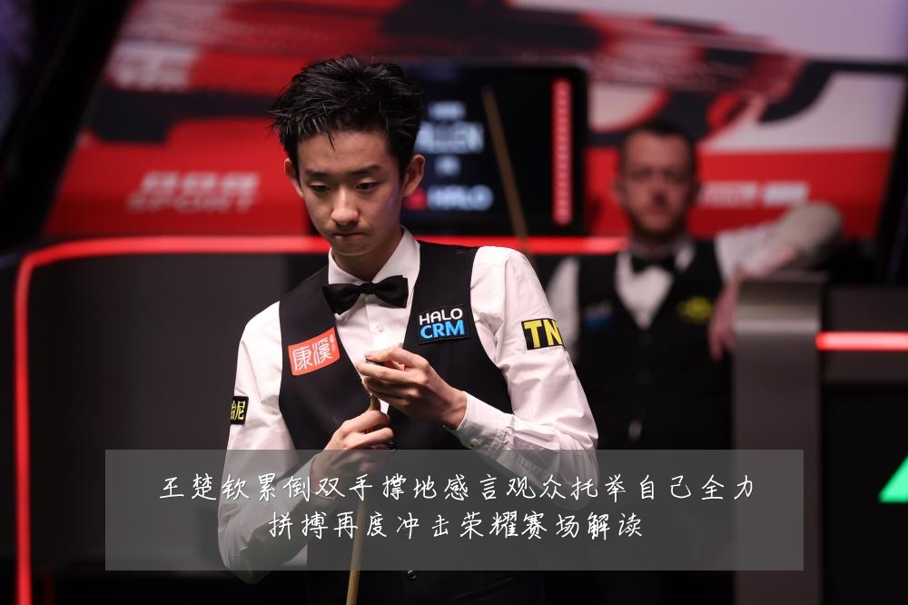 王楚钦累倒双手撑地感言观众托举自己全力拼搏再度冲击荣耀赛场解读