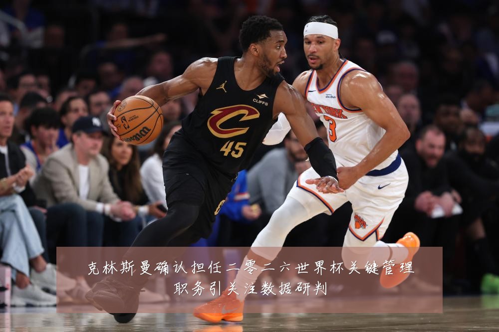 克林斯曼确认担任二零二六世界杯关键管理职务引关注数据研判